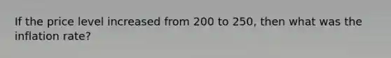 If the price level increased from 200 to 250, then what was the inflation rate?