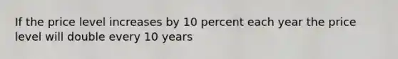 If the price level increases by 10 percent each year the price level will double every 10 years