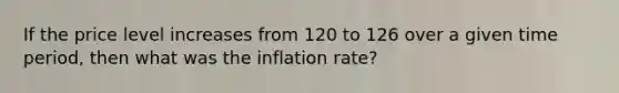 If the price level increases from 120 to 126 over a given time period, then what was the inflation rate?