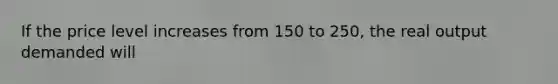 If the price level increases from 150 to 250, the real output demanded will