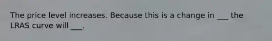 The price level increases. Because this is a change in ___ the LRAS curve will ___.