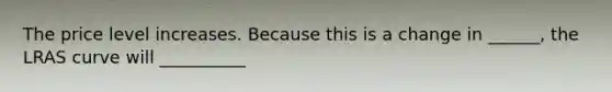 The price level increases. Because this is a change in ______, the LRAS curve will __________