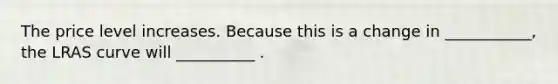 The price level increases. Because this is a change in ___________, the LRAS curve will __________ .