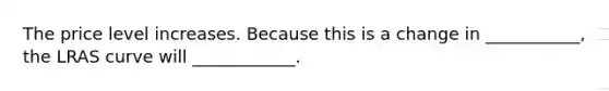 The price level increases. Because this is a change in ___________​, the LRAS curve will ____________.