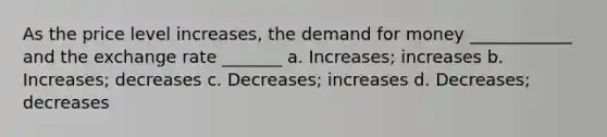 As the price level increases, <a href='https://www.questionai.com/knowledge/klIDlybqd8-the-demand-for-money' class='anchor-knowledge'>the demand for money</a> ____________ and the exchange rate _______ a. Increases; increases b. Increases; decreases c. Decreases; increases d. Decreases; decreases