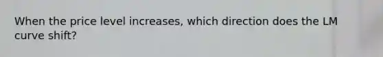 When the price level increases, which direction does the LM curve shift?