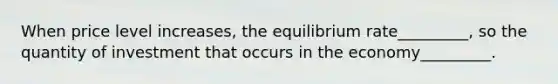 When price level increases, the equilibrium rate_________, so the quantity of investment that occurs in the economy_________.