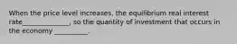 When the price level increases, the equilibrium real interest rate______________, so the quantity of investment that occurs in the economy __________.