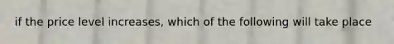 if the price level increases, which of the following will take place