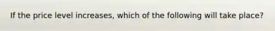 If the price level increases, which of the following will take place?