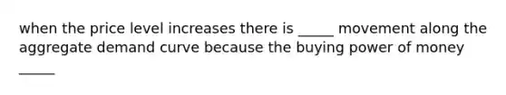 when the price level increases there is _____ movement along the aggregate demand curve because the buying power of money _____