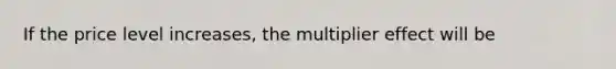 If the price level increases, the multiplier effect will be