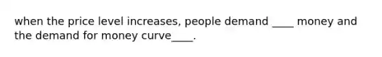 when the price level increases, people demand ____ money and <a href='https://www.questionai.com/knowledge/klIDlybqd8-the-demand-for-money' class='anchor-knowledge'>the demand for money</a> curve____.