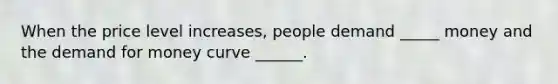 When the price level increases, people demand _____ money and the demand for money curve ______.