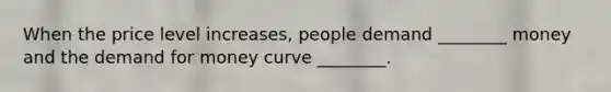 When the price level increases, people demand ________ money and the demand for money curve ________.