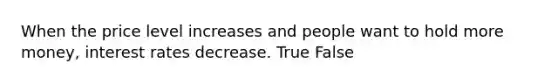 When the price level increases and people want to hold more money, interest rates decrease. True False