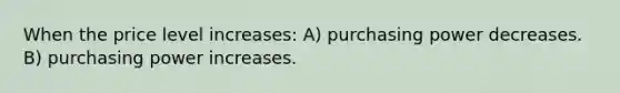 When the price level increases: A) purchasing power decreases. B) purchasing power increases.