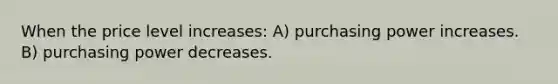 When the price level increases: A) purchasing power increases. B) purchasing power decreases.