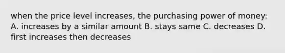 when the price level increases, the purchasing power of money: A. increases by a similar amount B. stays same C. decreases D. first increases then decreases