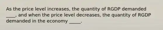 As the price level increases, the quantity of RGDP demanded ____, and when the price level decreases, the quantity of RGDP demanded in the economy _____.