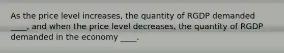 As the price level increases, the quantity of RGDP demanded ____, and when the price level decreases, the quantity of RGDP demanded in the economy ____.