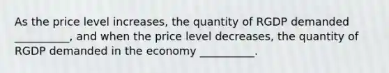 As the price level increases, the quantity of RGDP demanded __________, and when the price level decreases, the quantity of RGDP demanded in the economy __________.