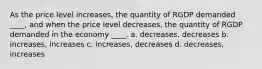 As the price level increases, the quantity of RGDP demanded ____, and when the price level decreases, the quantity of RGDP demanded in the economy ____. a. decreases, decreases b. increases, increases c. increases, decreases d. decreases, increases