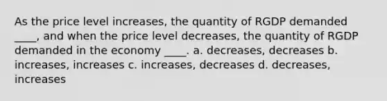 As the price level increases, the quantity of RGDP demanded ____, and when the price level decreases, the quantity of RGDP demanded in the economy ____. a. decreases, decreases b. increases, increases c. increases, decreases d. decreases, increases