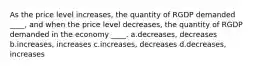 As the price level increases, the quantity of RGDP demanded ____, and when the price level decreases, the quantity of RGDP demanded in the economy ____. a.decreases, decreases b.increases, increases c.increases, decreases d.decreases, increases