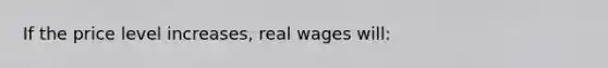 If the price level increases, real wages will: