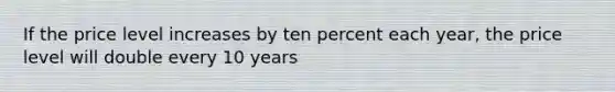 If the price level increases by ten percent each year, the price level will double every 10 years