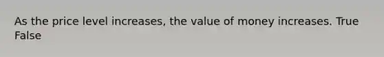 As the price level increases, the value of money increases.​ True False