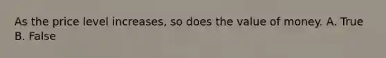 As the price level increases, so does the value of money. A. True B. False