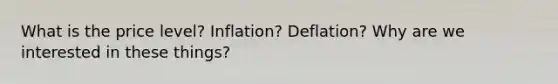 What is the price level? Inflation? Deflation? Why are we interested in these things?