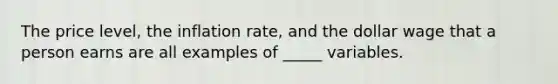 The price level, the inflation rate, and the dollar wage that a person earns are all examples of _____ variables.