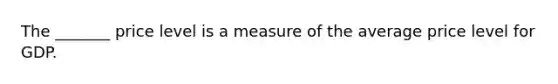 The _______ price level is a measure of the average price level for GDP.