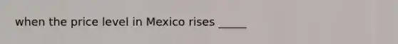 when the price level in Mexico rises _____