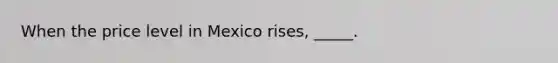 When the price level in Mexico rises, _____.