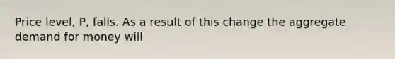 Price level, P, falls. As a result of this change the aggregate demand for money will