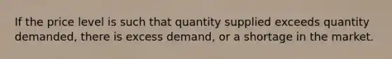 If the price level is such that quantity supplied exceeds quantity demanded, there is excess demand, or a shortage in the market.