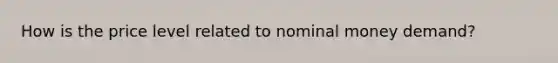How is the price level related to nominal money​ demand?