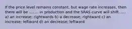 If the price level remains constant, but wage rate increases, then there will be ........ in production and the SRAS curve will shift...... a) an increase; rightwards b) a decrease; rightward c) an increase; leftward d) an decrease; leftward
