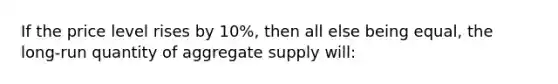 If the price level rises by 10%, then all else being equal, the long-run quantity of aggregate supply will: