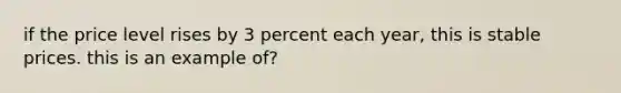 if the price level rises by 3 percent each year, this is stable prices. this is an example of?