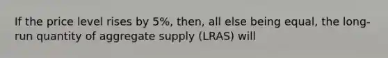 If the price level rises by 5%, then, all else being equal, the long-run quantity of aggregate supply (LRAS) will