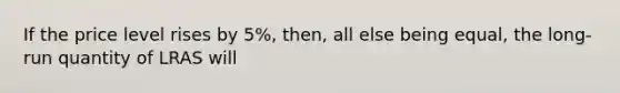 If the price level rises by 5%, then, all else being equal, the long-run quantity of LRAS will