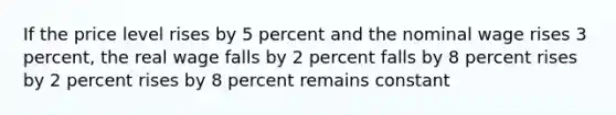 If the price level rises by 5 percent and the nominal wage rises 3 percent, the real wage falls by 2 percent falls by 8 percent rises by 2 percent rises by 8 percent remains constant