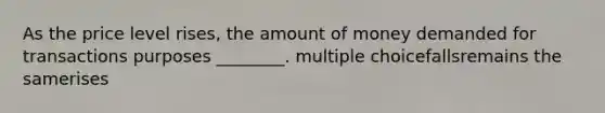 As the price level rises, the amount of money demanded for transactions purposes ________. multiple choicefallsremains the samerises