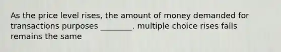 As the price level rises, the amount of money demanded for transactions purposes ________. multiple choice rises falls remains the same