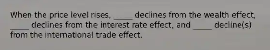 When the price level rises, _____ declines from the wealth effect, _____ declines from the interest rate effect, and _____ decline(s) from the international trade effect.